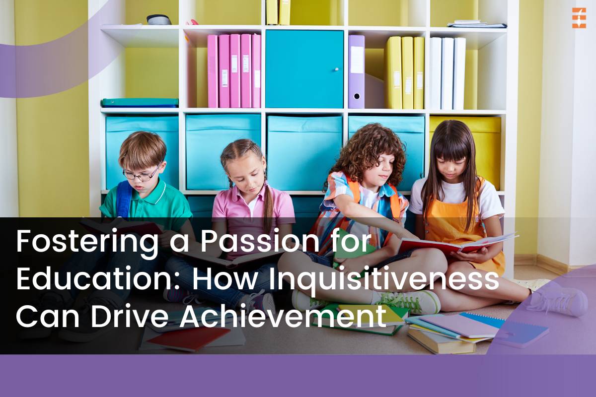Fostering A Passion For Education: How Inquisitiveness Can Drive Achievement
