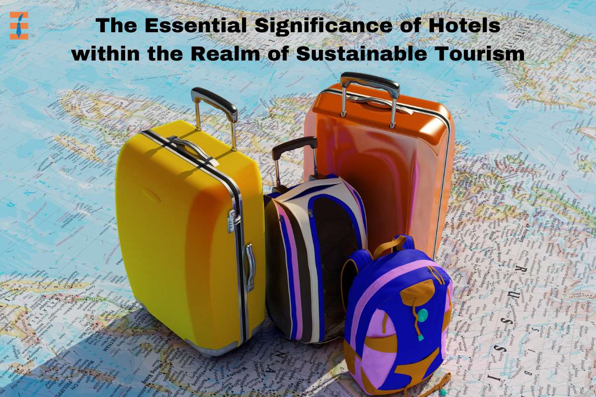 The Essential Significance Of Hotels Within The Realm Of Sustainable Tourism
