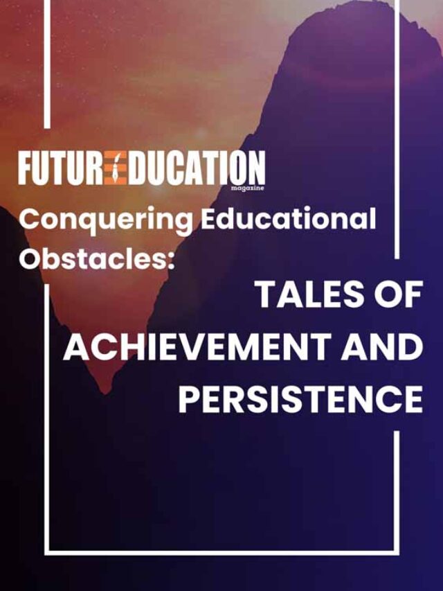 5 Real-life Inspiring Stories Of Overcoming Educational Obstacles And Achieving Dreams | Future Education Magazine